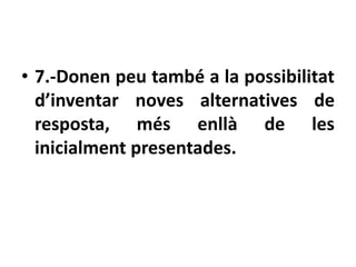 • 7.-Donen peu també a la possibilitat
  d’inventar noves alternatives de
  resposta, més enllà de les
  inicialment presentades.
 