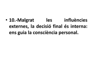 • 10.-Malgrat       les      influències
  externes, la decisió final és interna:
  ens guia la consciència personal.
 