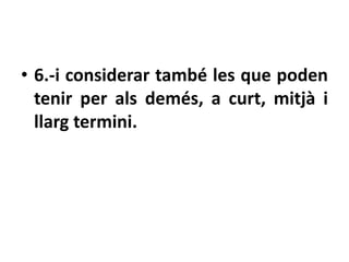 • 6.-i considerar també les que poden
  tenir per als demés, a curt, mitjà i
  llarg termini.
 