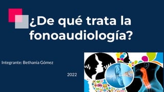 ¿De qué trata la
fonoaudiología?
Integrante: Bethania Gómez
2022
 