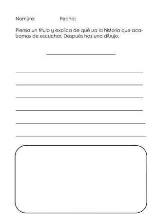 Nombre: Fecha:
Piensa un título y explica de qué va la historia que aca-
bamos de escuchar. Después haz una dibujo.
————————————
———————————————————————————
———————————————————————————
———————————————————————————
———————————————————————————
———————————————————————————–
———————————————————————————--
 