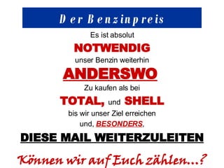 Der Benzinpreis Es ist absolut NOTWENDIG unser Benzin weiterhin ANDERSWO   Zu kaufen als bei TOTAL,  und  SHELL bis wir unser Ziel erreichen und,  BESONDERS , DIESE MAIL WEITERZULEITEN Können wir auf Euch zählen …? 