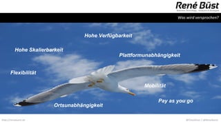 Was wird versprochen?



                                    Hohe Verfügbarkeit

          Hohe Skalierbarkeit
                                                 Plattformunabhängigkeit


       Flexibilität

                                                          Mobilität

                                                               Pay as you go
                         Ortsunabhängigkeit

http://renebuest.de                                                        @CloudUser | @ReneBuest
 