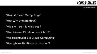 Das erwartet Sie.


       
           Was ist Cloud Computing?
       
           Was wird versprochen?
       
           Wie sieht es mit Kritik aus?
       
           Was können Sie damit erreichen?
       
           Wie beeinflusst Sie Cloud Computing?
       
           Was gibt es für Einsatzszenarien?

http://renebuest.de                               @CloudUser | @ReneBuest
 