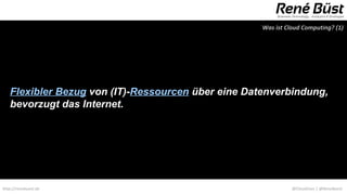Was ist Cloud Computing? (1)




   Flexibler Bezug von (IT)-Ressourcen über eine Datenverbindung,
   bevorzugt das Internet.




http://renebuest.de                                           @CloudUser | @ReneBuest
 