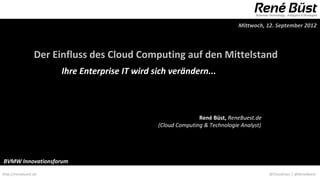 Mittwoch, 12. September 2012



                 Der Einfluss des Cloud Computing auf den Mittelstand
                      Ihre Enterprise IT wird sich verändern...



                                                              René Büst, ReneBuest.de eBuest.de
                                               (Cloud Computing & Technologie Analyst)Computing




BVMW Innovationsforum

http://renebuest.de                                                                    @CloudUser | @ReneBuest
 