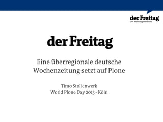 Eine überregionale deutsche
Wochenzeitung setzt auf Plone
Timo Stollenwerk
World Plone Day 2013 - Köln
 