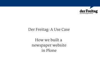 Der Freitag: A Use Case

  How we built a
 newspaper website
     in Plone
 