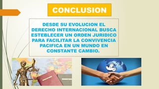 CONCLUSION
DESDE SU EVOLUCION EL
DERECHO INTERNACIONAL BUSCA
ESTEBLECER UN ORDEN JURIDICO
PARA FACILITAR LA CONVIVENCIA
PACIFICA EN UN MUNDO EN
CONSTANTE CAMBIO.
 
