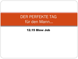 12.15 Blow Job DER PERFEKTE TAG  für den Mann… 