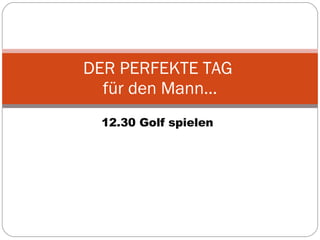 12.30 Golf spielen DER PERFEKTE TAG  für den Mann… 