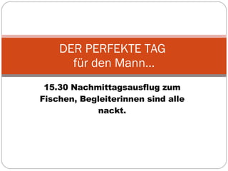 15.30 Nachmittagsausflug zum Fischen, Begleiterinnen sind alle nackt. DER PERFEKTE TAG  für den Mann… 