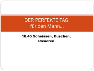 18.45 Scheissen, Duschen, Rasieren DER PERFEKTE TAG  für den Mann… 