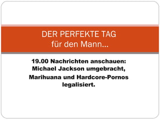 19.00 Nachrichten anschauen: Michael Jackson umgebracht, Marihuana und Hardcore-Pornos legalisiert. DER PERFEKTE TAG  für den Mann… 