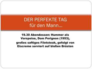 19.30 Abendessen: Hummer als Vorspeise, Dom Perignon (1953), großes saftiges Filetsteak, gefolgt von Eiscreme serviert auf bloßen Brüsten DER PERFEKTE TAG  für den Mann… 