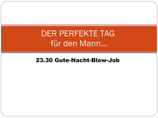 23.30 Gute-Nacht-Blow-Job DER PERFEKTE TAG  für den Mann… 