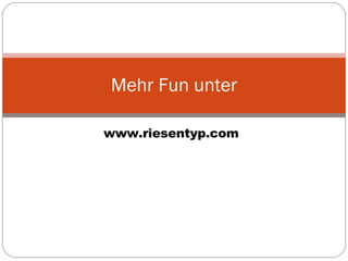 www.riesentyp.com Mehr Fun unter 