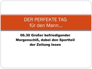 06.30 Großer befriedigender Morgenschiß, dabei den Sportteil der Zeitung lesen DER PERFEKTE TAG  für den Mann… 