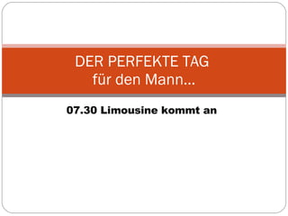 07.30 Limousine kommt an DER PERFEKTE TAG  für den Mann… 