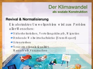 Revival & Normalisierung Ein abstraktes Umweltproblem wird zum Problem aller Menschen: Sicherheitsrisiken, Verteilungskämpfe, Migration Drohende Weltwirtschaftskrise (Stern-Report) Artensterben Neue emotionale Qualität:  Mensch als Verursacher Der Klimawandel als soziale Konstruktion 