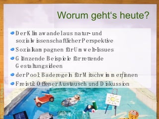 Worum geht‘s heute? Der Klimawandel aus natur- und sozialwissenschaftlicher Perspektive Sozialkampagnen für Umwelt-Issues Glänzende Beispiele für rettende Gestaltungsideen  der Pool: Baderegeln für Mitschwimmer/innen Freistil: Offener Austausch und Diskussion 