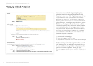 Als nächstes müssen Sie Ihr Tagesbudget angeben.
AdWords unterstützt Sie bei der Verbesserung Ihres
Return on Investment (= ROI = Kapitalverzinsung: Berech-
nung der Rendite einer unternehmerischen Tätigkeit,
gemessen am Gewinn im Verhältnis zum eingesetzten
Kapital.), indem Ihre Anzeigen an Tagen mit mehr Traﬃc
(Seitenbesuchen) häuﬁger geschaltet werden. In diesem
Fall könnten Ihre täglichen Gesamtkosten bis zu 20 %
über Ihrem gewöhnlichen Tagesbudget liegen. AdWords
verhindert jedoch, dass die Kampagnenkosten für den
Gesamtmonat Ihr Monatsbudget überschreiten. Hierzu
wird eine monatliche Belastungsgrenze als Grundlage
verwendet. Der Such-Traﬃc kann unter anderem aus
folgenden Gründen schwanken:
1. Wochenende bzw. Werktag
2. Saisonabhängigkeit und Feiertage
3. geopolitische Ereignisse und kulturelle Veranstaltungen
Ihr Monatsbudget können Sie folgendermaßen ausrech-
nen. Angenommen, Sie haben ein Tagesbudget von 10,-
€, dann wird dieser Betrag mit 30,4 multipliziert, da dies
der Durchschnitt an Tagen eins Monats ist. Ihre
Monats-Ausgaben würden somit nicht 304,- € überschrei-
ten.
Werbung im Such-Netzwerk
15
google Adwords | Der schnelle Weg zur Google-Anzeige | Teil 1
Als nächst
AdWords
Return on
nung der
gemessen
Kapital.), i
(Seitenbes
Fall könnt
über Ihrem
verhindert
Gesamtm
wird eine
verwende
folgenden
1. Wochen
2. Saisona
3. geopolit
Ihr Monat
nen. Ange
€, dann w
der Durch
Monats-Au
ten.
Werbung im Such-Netzwerk
weitere Infos unter: www.ebuero.de/whitepaper/adwords.html
 