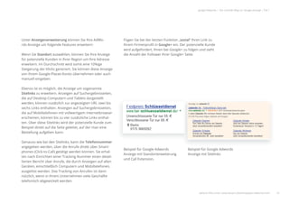 16
google Adwords | Der schnelle Weg zur Google-Anzeige | Teil 1
Unter Anzeigenerweiterung können Sie Ihre AdWo-
rds-Anzeige um folgende Features erweitern:
Wenn Sie Standort auswählen, können Sie Ihre Anzeige
für potenzielle Kunden in Ihrer Region um Ihre Adresse
erweitern. Im Durchschnitt wird somit eine 10%ige
Steigerung der Klicks generiert. Sie können diese Anzeige
von Ihrem Google-Places-Konto übernehmen oder auch
manuell eingeben.
Ebenso ist es möglich, die Anzeige um sogenannte
Sitelinks zu erweitern. Anzeigen auf Suchergebnisseiten,
die auf Desktop-Computern und Tablets dargestellt
werden, können zusätzlich zur angezeigten URL zwei bis
sechs Links enthalten. Anzeigen auf Suchergebnisseiten,
die auf Mobiltelefonen mit vollwertigem Internetbrowser
erscheinen, können bis zu vier zusätzliche Links enthal-
ten. Über diese Sitelinks wird der potenzielle Kunde zum
Beispiel direkt auf die Seite geleitet, auf der man eine
Bestellung aufgeben kann.
Genauso wie bei den Sitelinks, kann die Telefonnummer
angegeben werden, über die Anrufe direkt über Smart-
phones (Click-to-Call) getätigt werden können. Sie erhal-
ten nach Einrichten einer Tracking Nummer einen detail-
lierten Bericht über Anrufe, die durch Anzeigen auf allen
Geräten, einschließlich Computern und Mobiltelefonen,
ausgelöst werden. Das Tracking von Anrufen ist dann
nützlich, wenn in Ihrem Unternehmen viele Geschäfte
telefonisch abgewickelt werden.
Fügen Sie bei der letzten Funktion „sozial“ Ihren Link zu
Ihrem Firmenproﬁl in Google+ ein. Der potenzielle Kunde
wird aufgefordert, Ihnen bei Google+ zu folgen und sieht
die Anzahl der Follower Ihrer Google+ Seite.
Beispiel für Google Adwords
Anzeige mit Standorterweiterung
und Call Extension.
Beispiel für Google Adwords
Anzeige mit Sitelinks
weitere Infos unter: www.ebuero.de/whitepaper/adwords.html
 