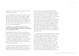 4
Einleitung
zeigt den Unternehmen eine genaue Übersicht über die
Ergebnisse der Werbung.
Doch um das gewünschte Ergebnis zu erzielen, muss man
sich durch den Dschungel der Einstellungen im Google
AdWords-Interface klicken und genau wissen, welche
Einstellung welche Auswirkung auf die Anzeige im Inter-
net hat. So sollte die Werbung für einen Pizzalieferanten
z.B. besser nicht um die Morgenstunden erscheinen,
denn in dieser Zeit ist es sehr unwahrscheinlich, dass sie
jemanden zur Bestellung animiert.
Zu allererst ist es wichtig, zu verstehen, wie das
System bei Google AdWords funktioniert und weshalb
es so interessant für Sie ist.
Google AdWords beruht auf einem Auktionsprinzip. In
erster Linie kann der Werbetreibende selbst bestimmen,
wie viel ihm seine Werbung wert ist, wie viel er also bereit
ist, für beispielsweise Klicks auf eine Werbeanzeige
auszugeben. Sie als Werbetreibender können für jede
Anzeige einen Höchstpreis festlegen, der für die Interakti-
on (Klick auf die Werbeﬂäche oder den Link) bezahlt
werden soll. Dieser Höchstpreis wird als maximaler CPC
(Cost-per-Click) bezeichnet.
Um genau zu steuern, bei welchen Suchanfragen, welche
Anzeigen erscheinen, werden sogenannte Keywords
festgelegt. Ein Keyword ist ein Wort oder eine Wortkombi-
nation, mit der Ihr Produkt oder Ihre Dienstleistung
bezeichnet oder in Verbindung gebracht wird. Was
werden die Menschen, denen Sie Ihre Werbung zeigen
wollen, wohl bei Google im Suchfeld eingeben? Haben Sie
einen Onlineshop für Schuhe und möchten nun insbe-
sondere rote Schuhe bewerben, da diese im Trend liegen,
dann schaﬀen Sie mit der Wortkombination „rote
Schuhe“ eine vermutlich hohe Treﬀerquote. Jemand der
rote Schuhe sucht und ihre Anzeige für rote Schuhe sieht,
hat eine hohe Wahrscheinlichkeit, bei Ihnen zu kaufen.
Schon haben Sie das erste Keyword festgelegt. Denn der
potenzielle Kunde, der sich auf der Suche nach roten
Schuhen ins Netz begibt und diese Wortkombination -
also das von Ihnen gewählte Keyword - in der Google-Su-
che eingibt, ist höchstwahrscheinlich an Ihrem Angebot
interessiert und wird durch die Google-Anzeige auf Ihre
Webseite geführt.
Für Ihr Keyword „rote Schuhe“ geben Sie Ihr Höchstgebot
pro Klick bei Google ab. Google kombiniert dann alle
bestehenden Gebote für das Keyword – Ihre Konkurren-
ten sind schließlich auch daran interessiert, ihre roten
Schuhe per Google-Werbung zu verkaufen -, sodass der
Platz für die Anzeige praktisch versteigert wird. Das
bedeutet, dass Sie für wichtige Keywords, also für Wort-
kombinationen mit Bezug auf Ihre Produkte oder Firma,
ein höheres Gebot abgeben müssen, als für Keywords,
nach denen nicht so oft gegoogelt wird und weniger
Konkurrenten um den besten Werbeplatz buhlen. Google
sucht in einem großen Pool aus Geboten zu einem
Keyword das höchste Gebot heraus, welches dann den
weitere Infos unter: www.ebuero.de/whitepaper/adwords.html
 