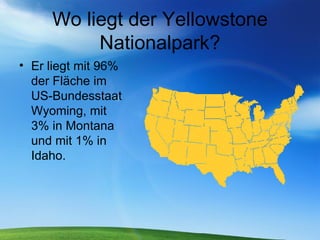 Wo liegt der Yellowstone Nationalpark? Er liegt mit 96% der Fläche im US-Bundesstaat Wyoming, mit 3% in Montana und mit 1% in Idaho.  