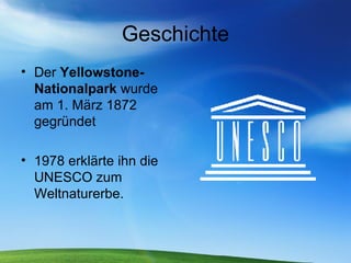 Geschichte Der  Yellowstone-Nationalpark  wurde am 1. März 1872 gegründet  1978 erklärte ihn die UNESCO zum Weltnaturerbe.  