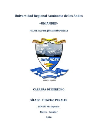 Universidad Regional Autónoma de los Andes
–UNIANDES–
FACULTAD DE JURISPRUDENCIA
CARRERA DE DERECHO
SÍLABO: CIENCIAS PENALES
SEMESTRE: Segundo
Ibarra – Ecuador
2016
 