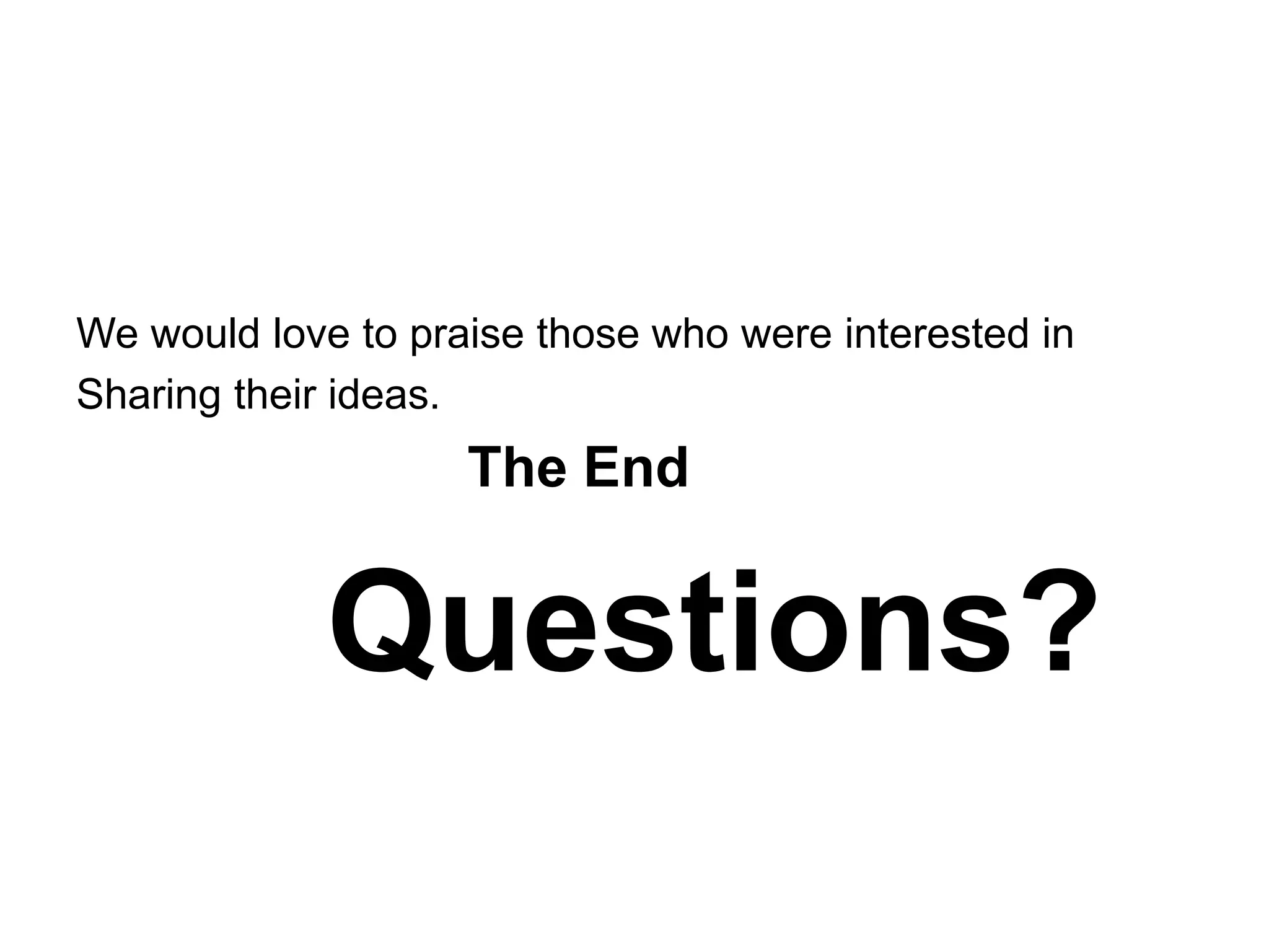 We would love to praise those who were interested in
Sharing their ideas.
The End
Questions?
 
