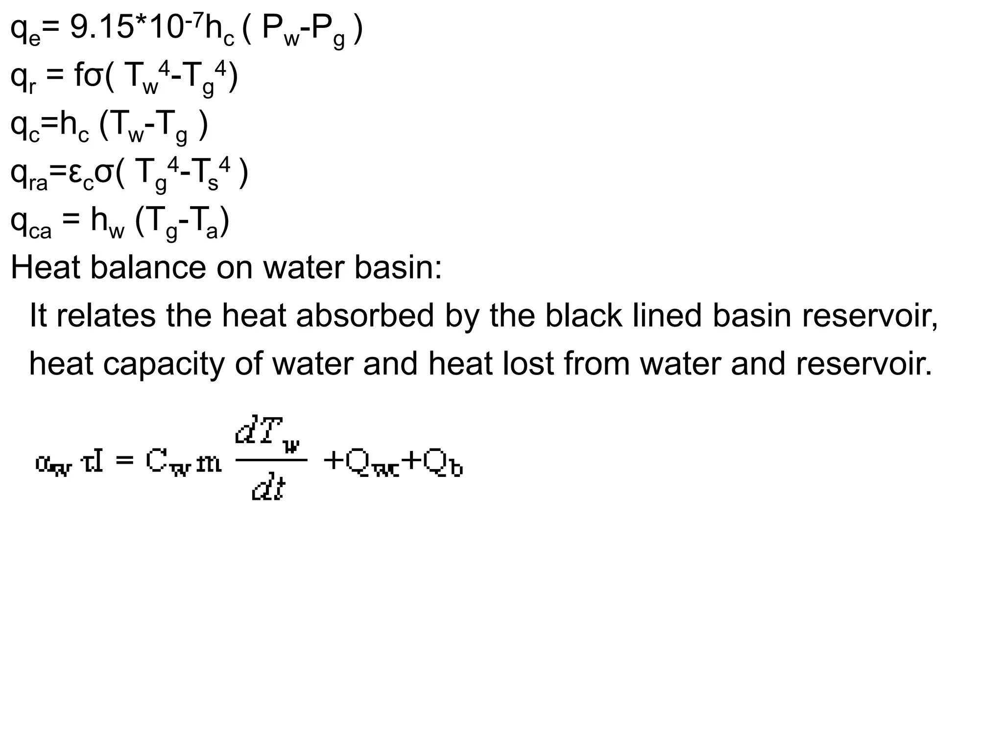 qe= 9.15*10-7hc ( Pw-Pg )
qr = fσ( Tw
4-Tg
4)
qc=hc (Tw-Tg )
qra=εcσ( Tg
4-Ts
4 )
qca = hw (Tg-Ta)
Heat balance on water basin:
It relates the heat absorbed by the black lined basin reservoir,
heat capacity of water and heat lost from water and reservoir.
 
