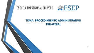TEMA: PROCEDIMIENTO ADMINISTRATIVO
TRILATERAL
ESCUELA EMPRESARIAL DEL PERÚ
1
 
