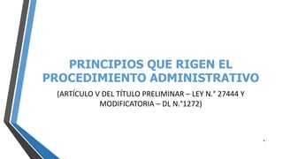 PRINCIPIOS QUE RIGEN EL
PROCEDIMIENTO ADMINISTRATIVO
(ARTÍCULO V DEL TÍTULO PRELIMINAR – LEY N.° 27444 Y
MODIFICATORIA – DL N.°1272)
4
 