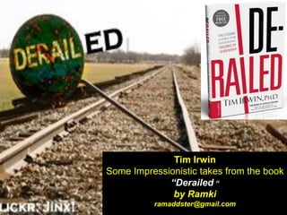 Tim Irwin
Some Impressionistic takes from the book
“Derailed “
by Ramki
ramaddster@gmail.com
 