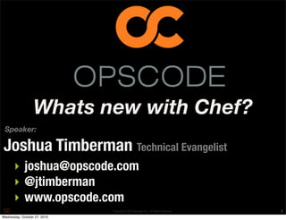 Copyright © 2010 Opscode, Inc - All Rights Reserved
Speaker:
‣ joshua@opscode.com
‣ @jtimberman
‣ www.opscode.com
Joshua Timberman Technical Evangelist
1
Whats new with Chef?
Wednesday, October 27, 2010
 
