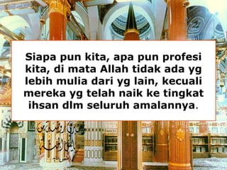 Siapa pun kita, apa pun profesi 
kita, di mata Allah tidak ada yg 
lebih mulia dari yg lain, kecuali 
mereka yg telah naik ke tingkat 
ihsan dlm seluruh amalannya. 
