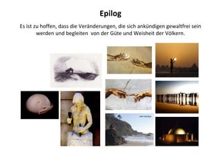 Epilog Es ist zu hoffen, dass die Veränderungen, die sich ankündigen gewaltfrei sein werden und begleiten  von der Güte und Weisheit der Völkern. 