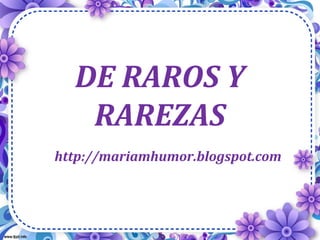 DE RAROS Y
RAREZAS
http://mariamhumor.blogspot.com
 
