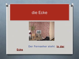 die Ecke




       Der Fernseher steht in der
Ecke
 