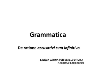 Grammatica
De ratione accusativi cum infinitivo

            LINGVA LATINA PER SE ILLVSTRATA
                         Ansgarius Legionensis
 