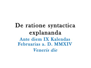 De ratione syntactica
explananda
Ante diem IX Kalendas
Februarias a. D. MMXIV
Veneris die
 