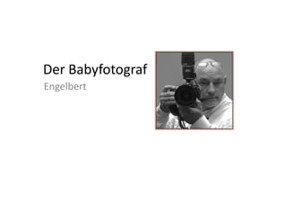 Der Babyfotograf
Engelbert
 