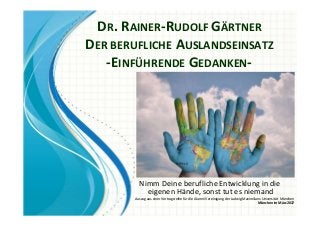 DR. RAINER-RUDOLF GÄRTNER
DER BERUFLICHE AUSLANDSEINSATZ
-EINFÜHRENDE GEDANKEN-
Nimm Deine berufliche Entwicklung in die
eigenen Hände, sonst tut es niemand
Auszug aus einer Vortragsreihe für die Alumni Vereinigung der Ludwig-Maximilians-Universität München
München im März2017
 