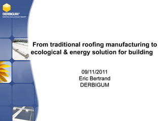 From traditional roofing manufacturing to
ecological & energy solution for building


                09/11/2011
               Eric Bertrand
               DERBIGUM
 