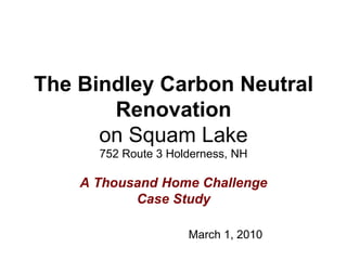 The Bindley Carbon Neutral
Renovation
on Squam Lake
752 Route 3 Holderness, NH
A Thousand Home Challenge
Case Study
March 1, 2010
 