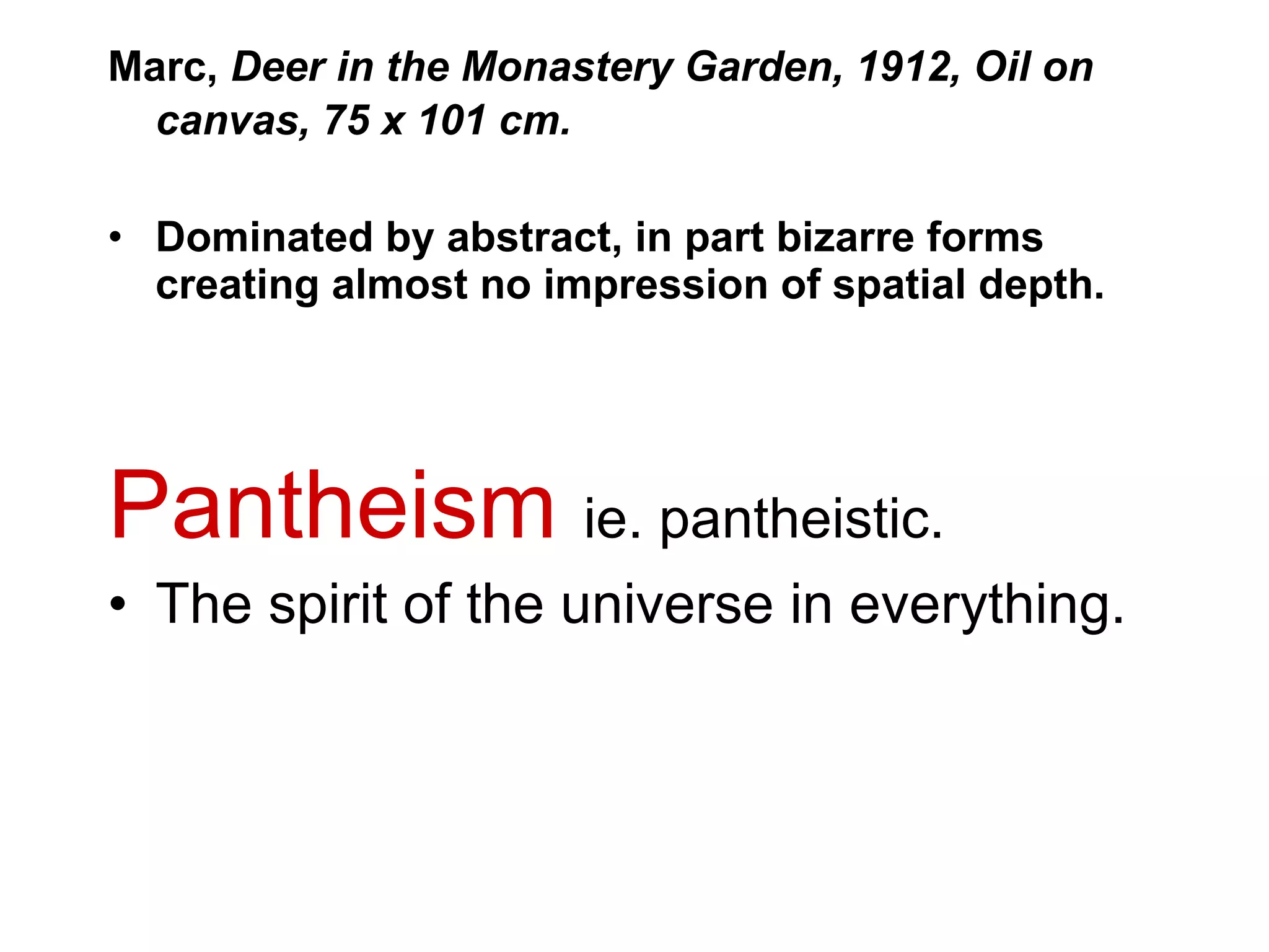 Marc,  Deer in the Monastery Garden, 1912, Oil on canvas, 75 x 101 cm.   Dominated by abstract, in part bizarre forms creating almost no impression of spatial depth. Pantheism  ie. pantheistic. The spirit of the universe in everything. 