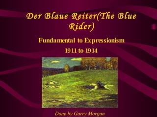 Der Blaue Reiter(The Blue Rider) Fundamental to Expressionism 1911 to 1914   Done by Garry Morgan 