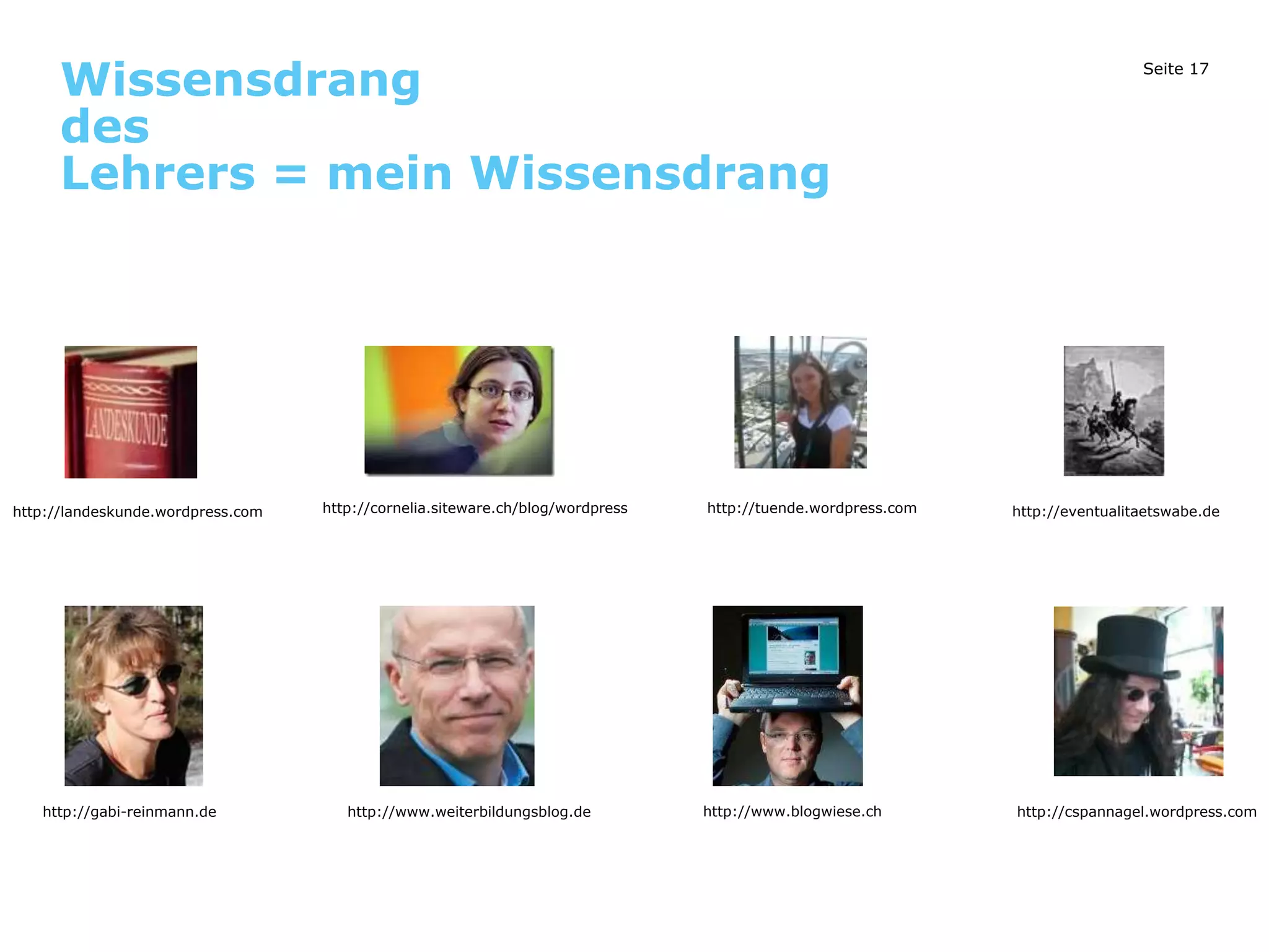Seite 17
Wissensdrang
des
Lehrers = mein Wissensdrang
http://cornelia.siteware.ch/blog/wordpress
http://landeskunde.wordpress.com http://tuende.wordpress.com http://eventualitaetswabe.de
http://gabi-reinmann.de http://cspannagel.wordpress.com
http://www.blogwiese.ch
http://www.weiterbildungsblog.de
 